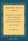 Image for Essai sur la Nature, Avec un Etude sur la Vie Et les Oeuvres d&#39;Emerson: Traduit de l&#39;Anglais (Classic Reprint)