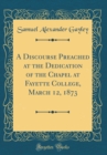 Image for A Discourse Preached at the Dedication of the Chapel at Fayette College, March 12, 1873 (Classic Reprint)