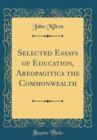 Image for Selected Essays of Education, Areopagitica the Commonwealth (Classic Reprint)