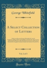 Image for A Select Collection of Letters, Vol. 2 of 3: Of the Late Reverend George Whitefield, M. An; Of Pembroke-College, Oxford, and Chaplain to the Rt. Hon. The Countess of Huntingdon; Written to His Most In