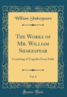 Image for The Works of Mr. William Shakespear, Vol. 6: Consisting of Tragedies From Fable (Classic Reprint)