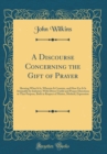 Image for A Discourse Concerning the Gift of Prayer: Shewing What It Is, Wherein It Consists, and How Far It Is Attainable by Industry; With Divers Useful and Proper Directions to That Purpose, Both in Respect 