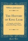 Image for The History of King Lear: A Tragedy, as It Is Now Acted at the King&#39;s Theatre (Classic Reprint)