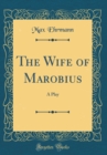Image for The Wife of Marobius: A Play (Classic Reprint)