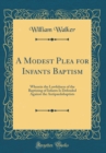 Image for A Modest Plea for Infants Baptism: Wherein the Lawfulness of the Baptizing of Infants Is Defended Against the Antipaedobaptists (Classic Reprint)