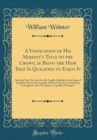 Image for A Vindication of His Majesty&#39;s Title to the Crown, as Being the Heir That Is Qualified to Enjoy It: Shewing That No One Can Be Legally Qualified to Be King of England That Is Not Capable of Preserving