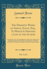 Image for The Dramatic Works of Samuel Foote, Esq., To Which Is Prefixed a Life of the Author, Vol. 1 of 2: Containing: Taste; The Englishman at Paris; The Author; The Englishman Returned From Paris; The Knight