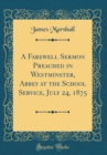 Image for A Farewell Sermon Preached in Westminster, Abbey at the School Service, July 24, 1875 (Classic Reprint)