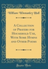Image for A Collection of Prayers for Household Use, With Some Hymns and Other Poems (Classic Reprint)
