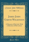 Image for James John Garth Wilkinson: A Memoir of His Life, With a Selection of His Letters (Classic Reprint)