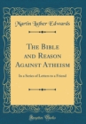 Image for The Bible and Reason Against Atheism: In a Series of Letters to a Friend (Classic Reprint)