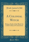 Image for A Colonial Witch: Being a Study of the Black Art in the Colony of Connecticut (Classic Reprint)