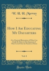 Image for How I Am Educating My Daughters, Vol. 8: Or a Practical Illustration of What Can Easily Be Done in Development of Their Loved Ones by Parents at Home (Classic Reprint)