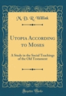 Image for Utopia According to Moses: A Study in the Social Teachings of the Old Testament (Classic Reprint)