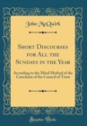 Image for Short Discourses for All the Sundays in the Year: According to the Mind Method of the Catechism of the Council of Trent (Classic Reprint)