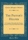 Image for The Pastor&#39;s Helper: A Complete Ritual for the Various Services Connected With His Office (Classic Reprint)