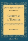 Image for Christ as a Teacher: Two Lectures Delivered Before the New York Sunday-School Teachers&#39; Association (Classic Reprint)