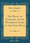 Image for The Magic of Kindness, or the Wondrous Story of the Good Huan (Classic Reprint)