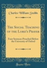 Image for The Social Teaching of the Lord&#39;s Prayer: Four Sermons Preached Before the University of Oxford (Classic Reprint)