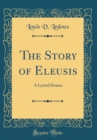 Image for The Story of Eleusis: A Lyrical Drama (Classic Reprint)