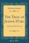 Image for The Trial of Jeanne D&#39;arc: An Historical Play in Five Acts (Classic Reprint)
