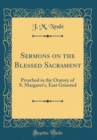Image for Sermons on the Blessed Sacrament: Preached in the Oratory of S. Margaret&#39;s, East Grinsted (Classic Reprint)