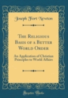 Image for The Religious Basis of a Better World Order: An Application of Christian Principles to World Affairs (Classic Reprint)