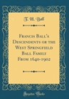 Image for Francis Ball&#39;s Descendents or the West Springfield Ball Family From 1640-1902 (Classic Reprint)