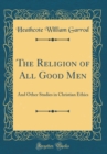Image for The Religion of All Good Men: And Other Studies in Christian Ethics (Classic Reprint)