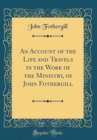 Image for An Account of the Life and Travels in the Work of the Ministry, of John Fothergill (Classic Reprint)