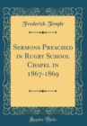 Image for Sermons Preached in Rugby School Chapel in 1867-1869 (Classic Reprint)
