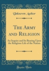 Image for The Army and Religion: An Inquiry and Its Bearing Upon the Religious Life of the Nation (Classic Reprint)