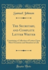 Image for The Secretary, and Complete Letter Writer: Containing a Collection of Letters Upon Most Occasions and Situation in Life (Classic Reprint)