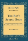 Image for The Boy&#39;s Spring Book: Descriptive of the Season, Scenery, Rural Life, and Country Amusements (Classic Reprint)