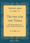 Image for Truths for the Times: The Reasonableness of Future, Endless Punishment (Classic Reprint)