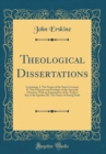 Image for Theological Dissertations: Containing, I. The Nature of the Sinai Covenant; II. The Character and Privileges of the Apostolic Churches, With an Examination of Dr. Taylor&#39;s Key to the Epistles; III. Th