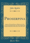 Image for Proserpina: Studies of Wayside Flowers, While the Air Was Yet Pure Among the Alps, and in the Scotland and England Which My Father Knew; Parts III and IV (Classic Reprint)