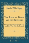 Image for The River of Death and Its Branches: Showing How People Perish in It, and How They May Be Rescued (Classic Reprint)