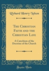 Image for The Christian Faith and the Christian Life: A Catechism of the Doctrine of the Church (Classic Reprint)