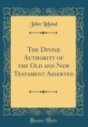 Image for The Divine Authority of the Old and New Testament Asserted (Classic Reprint)