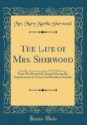 Image for The Life of Mrs. Sherwood: Chiefly Autobiographical, With Extracts From Mr. Sherwood&#39;s Journal During His Imprisonment in France and Residence in India (Classic Reprint)
