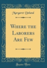 Image for Where the Laborers Are Few (Classic Reprint)