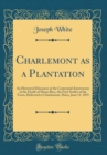 Image for Charlemont as a Plantation: An Historical Discourse at the Centennial Anniversary of the Death of Moses Rice, the First Settler of the Town, Delivered at Charlemont, Mass;, June 11, 1855 (Classic Repr