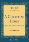 Image for A Christian Home: How to Make and How to Maintain It (Classic Reprint)