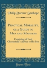 Image for Practical Morality, or a Guide to Men and Manners: Consisting of Lord Chesterfield&#39;s Advice to His Son (Classic Reprint)