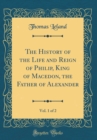 Image for The History of the Life and Reign of Philip, King of Macedon, the Father of Alexander, Vol. 1 of 2 (Classic Reprint)