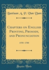 Image for Chapters on English Printing, Prosody, and Pronunciation: 1550 -1700 (Classic Reprint)