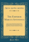 Image for The Emperor Marcus Antoninus: His Conversation With Himself; Together With the Preliminary Discourse of the Learned Gataker; As Also, the Emperor&#39;s Life, Written by Monsieur D&#39;acier, and Supported by 