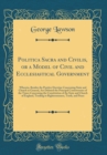Image for Politica Sacra and Civilis, or a Model of Civil and Ecclesiastical Government: Wherein, Besides the Positive Doctrine Concerning State and Church in General, Are Debated the Principal Controversies of