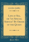 Image for Life at Sea, or &quot;on Special Service&quot; By Order of the Queen (Classic Reprint)